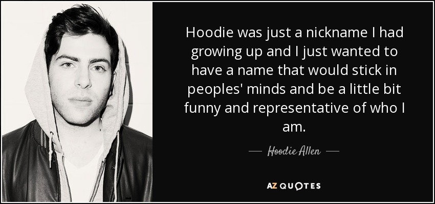 Hoodie was just a nickname I had growing up and I just wanted to have a name that would stick in peoples' minds and be a little bit funny and representative of who I am. - Hoodie Allen