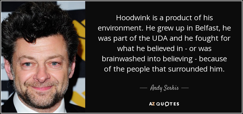 Hoodwink is a product of his environment. He grew up in Belfast, he was part of the UDA and he fought for what he believed in - or was brainwashed into believing - because of the people that surrounded him. - Andy Serkis