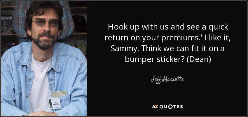 Hook up with us and see a quick return on your premiums.' I like it, Sammy. Think we can fit it on a bumper sticker? (Dean) - Jeff Mariotte