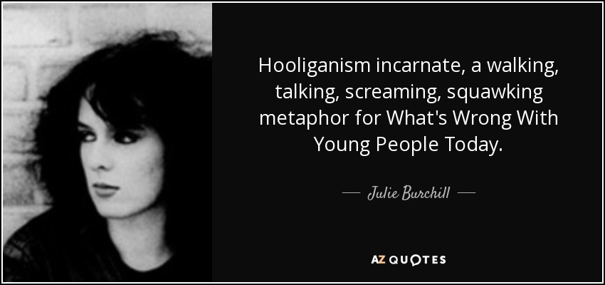 Hooliganism incarnate, a walking, talking, screaming, squawking metaphor for What's Wrong With Young People Today. - Julie Burchill
