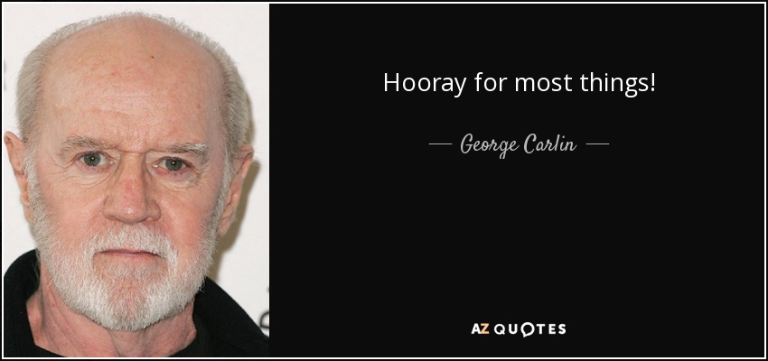 Hooray for most things! - George Carlin