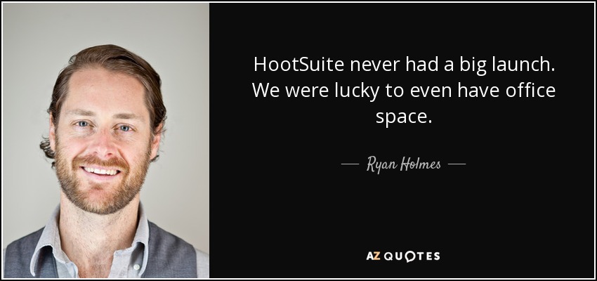 HootSuite never had a big launch. We were lucky to even have office space. - Ryan Holmes