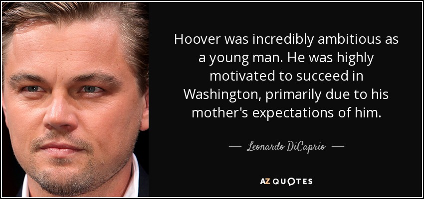 Hoover was incredibly ambitious as a young man. He was highly motivated to succeed in Washington, primarily due to his mother's expectations of him. - Leonardo DiCaprio