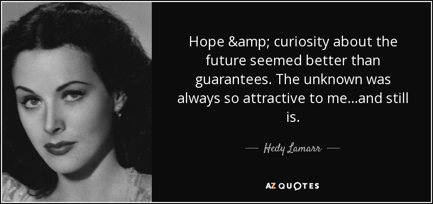 Hope & curiosity about the future seemed better than guarantees. The unknown was always so attractive to me...and still is. - Hedy Lamarr