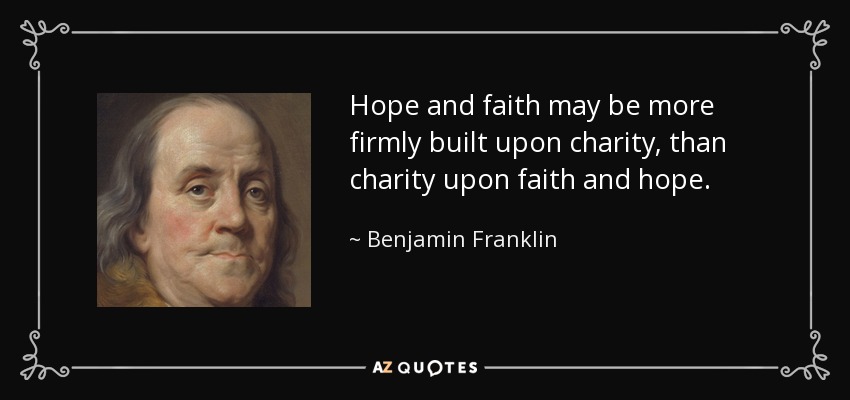 Hope and faith may be more firmly built upon charity, than charity upon faith and hope. - Benjamin Franklin