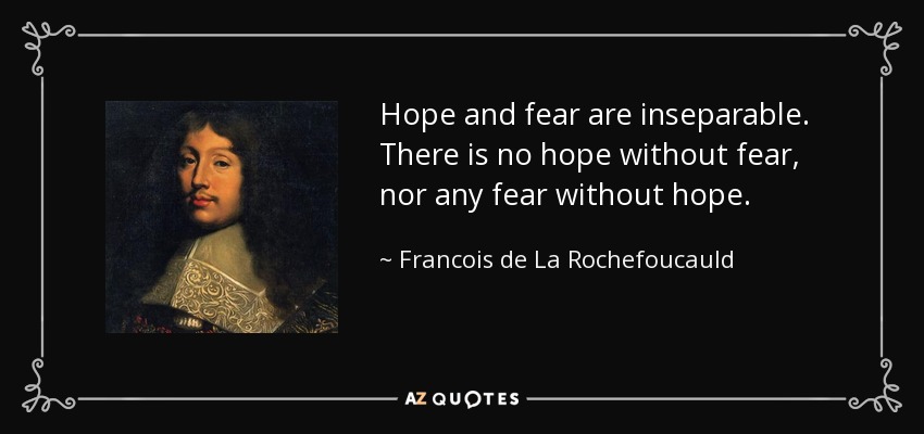 Hope and fear are inseparable. There is no hope without fear, nor any fear without hope. - Francois de La Rochefoucauld