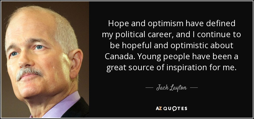 Hope and optimism have defined my political career, and I continue to be hopeful and optimistic about Canada. Young people have been a great source of inspiration for me. - Jack Layton