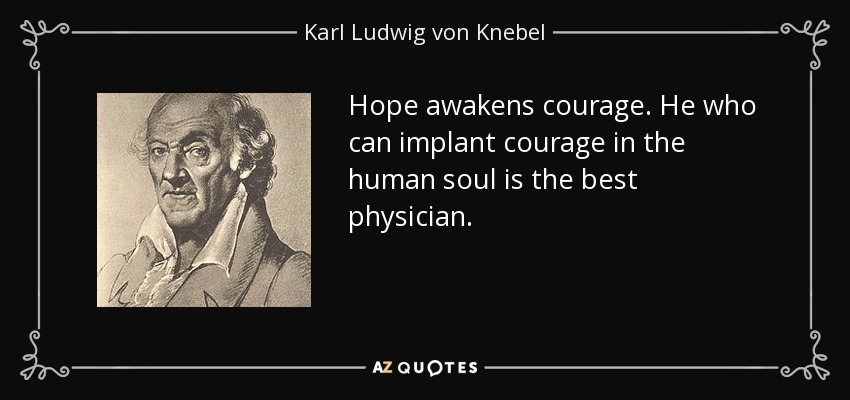 Hope awakens courage. He who can implant courage in the human soul is the best physician. - Karl Ludwig von Knebel