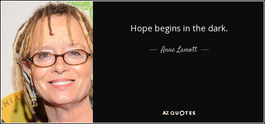 Hope begins in the dark. - Anne Lamott