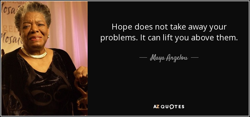 Hope does not take away your problems. It can lift you above them. - Maya Angelou