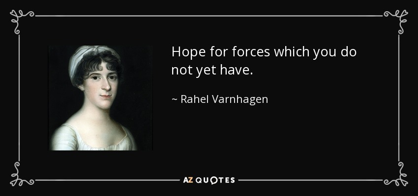 Hope for forces which you do not yet have. - Rahel Varnhagen