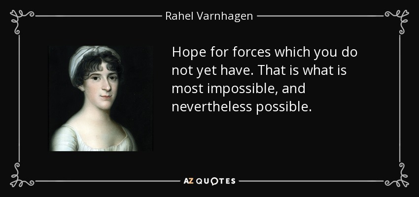 Hope for forces which you do not yet have. That is what is most impossible, and nevertheless possible. - Rahel Varnhagen