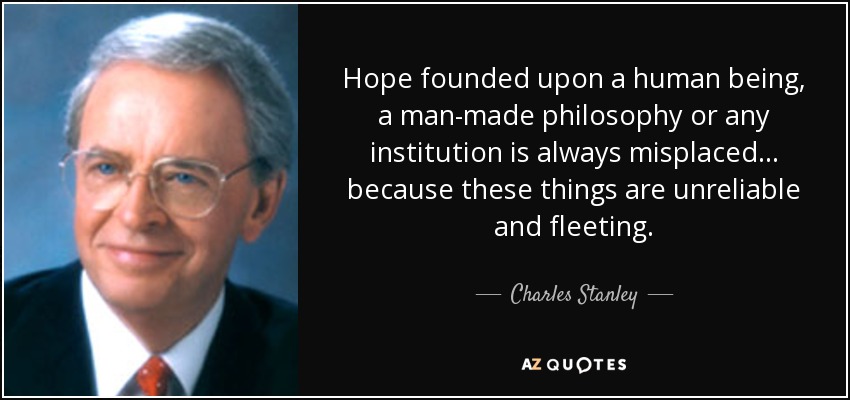 Hope founded upon a human being, a man-made philosophy or any institution is always misplaced... because these things are unreliable and fleeting. - Charles Stanley