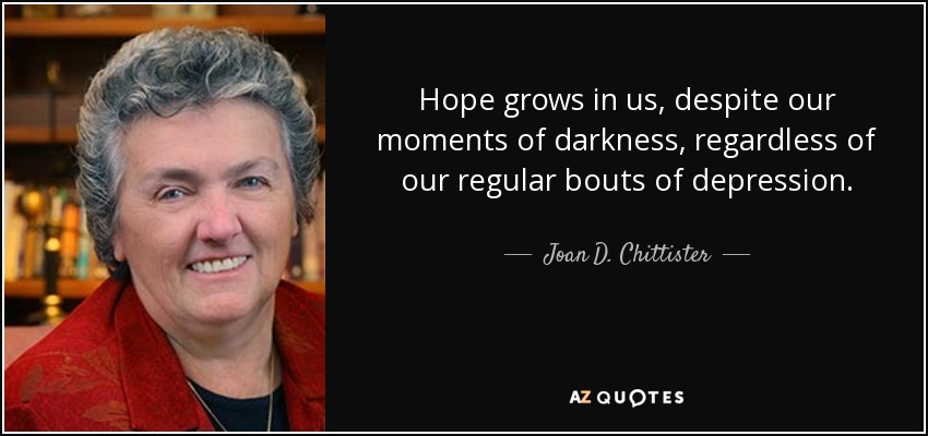 Hope grows in us, despite our moments of darkness, regardless of our regular bouts of depression. - Joan D. Chittister