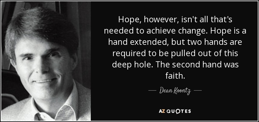 Hope, however, isn't all that's needed to achieve change. Hope is a hand extended, but two hands are required to be pulled out of this deep hole. The second hand was faith. - Dean Koontz