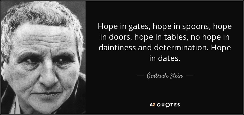 Hope in gates, hope in spoons, hope in doors, hope in tables, no hope in daintiness and determination. Hope in dates. - Gertrude Stein