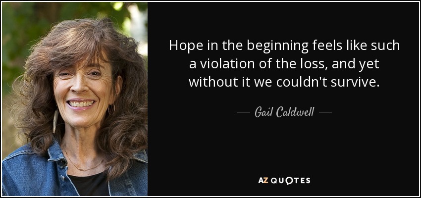 Hope in the beginning feels like such a violation of the loss, and yet without it we couldn't survive. - Gail Caldwell