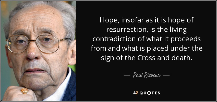 Hope, insofar as it is hope of resurrection, is the living contradiction of what it proceeds from and what is placed under the sign of the Cross and death. - Paul Ricoeur
