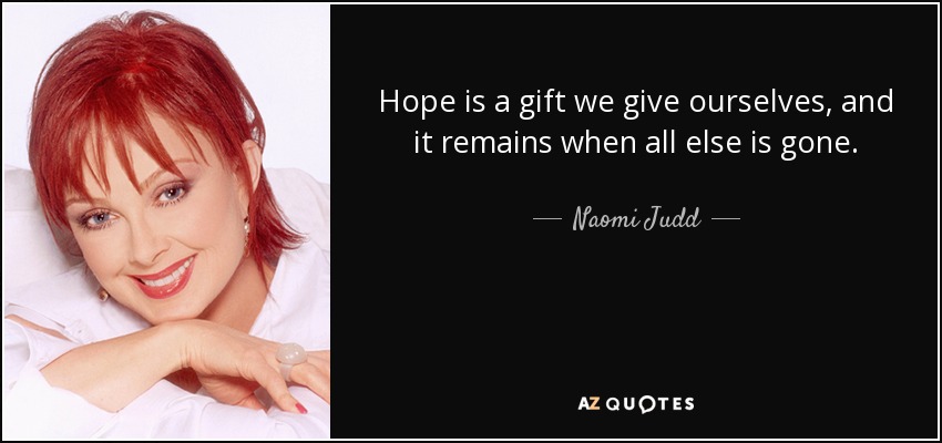Hope is a gift we give ourselves, and it remains when all else is gone. - Naomi Judd