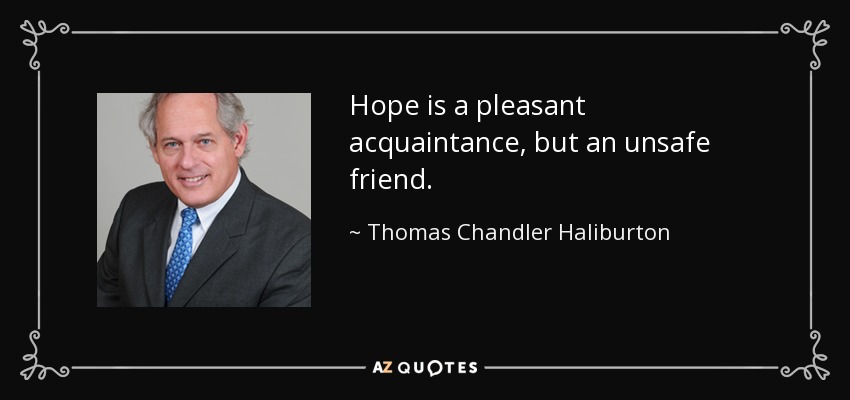 Hope is a pleasant acquaintance, but an unsafe friend. - Thomas Chandler Haliburton