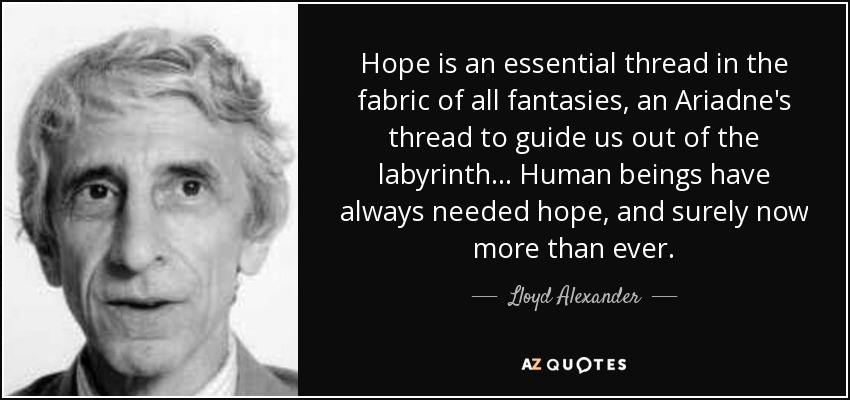 Hope is an essential thread in the fabric of all fantasies, an Ariadne's thread to guide us out of the labyrinth ... Human beings have always needed hope, and surely now more than ever. - Lloyd Alexander