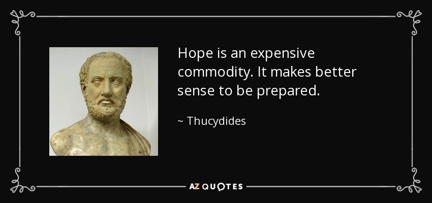 Hope is an expensive commodity. It makes better sense to be prepared. - Thucydides