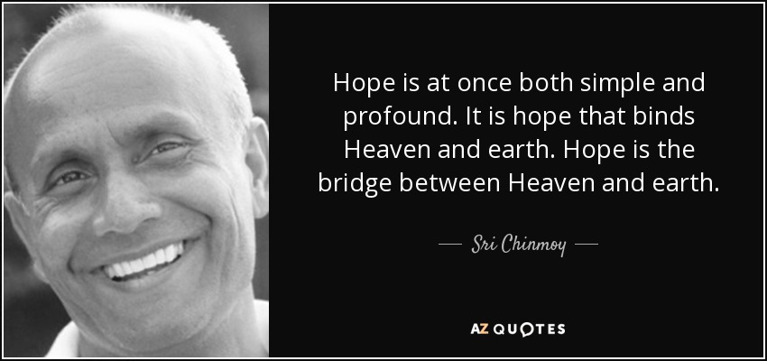 Hope is at once both simple and profound. It is hope that binds Heaven and earth. Hope is the bridge between Heaven and earth. - Sri Chinmoy