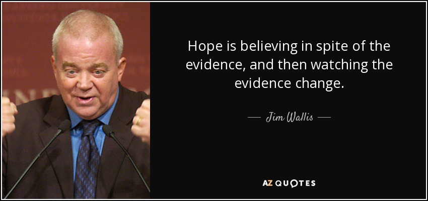 Hope is believing in spite of the evidence, and then watching the evidence change. - Jim Wallis