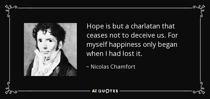 Hope is but a charlatan that ceases not to deceive us. For myself happiness only began when I had lost it. - Nicolas Chamfort