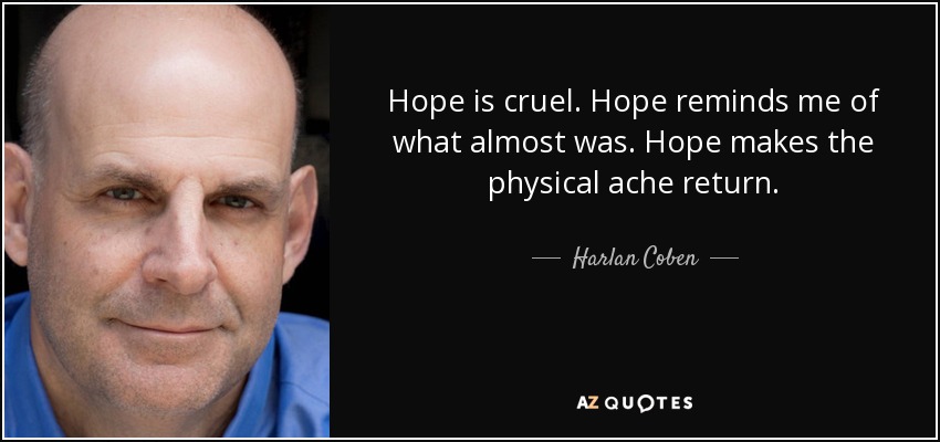 Hope is cruel. Hope reminds me of what almost was. Hope makes the physical ache return. - Harlan Coben