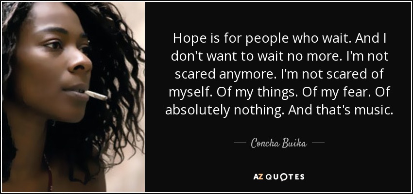 Hope is for people who wait. And I don't want to wait no more. I'm not scared anymore. I'm not scared of myself. Of my things. Of my fear. Of absolutely nothing. And that's music. - Concha Buika