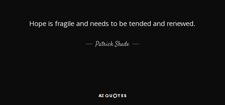 Hope is fragile and needs to be tended and renewed. - Patrick Shade
