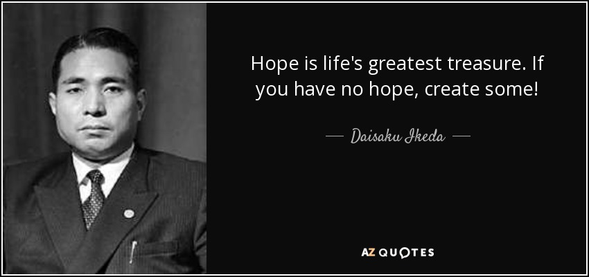 Hope is life's greatest treasure. If you have no hope, create some! - Daisaku Ikeda