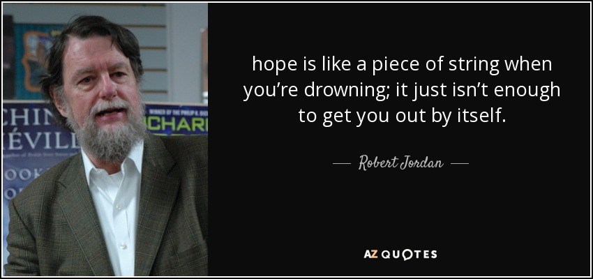 hope is like a piece of string when you’re drowning; it just isn’t enough to get you out by itself. - Robert Jordan