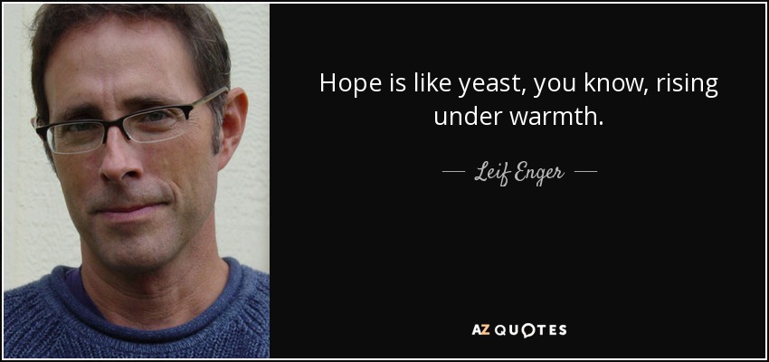 Hope is like yeast, you know, rising under warmth. - Leif Enger