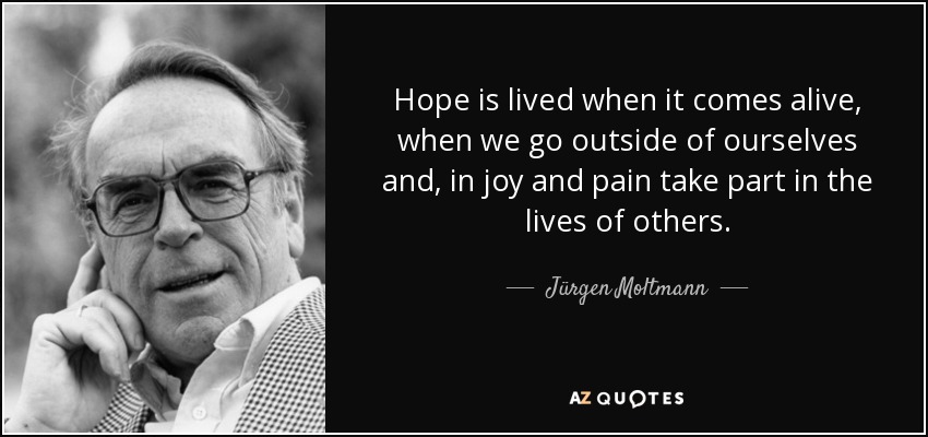 Hope is lived when it comes alive, when we go outside of ourselves and, in joy and pain take part in the lives of others. - Jürgen Moltmann