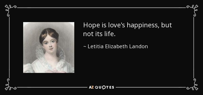 Hope is love's happiness, but not its life. - Letitia Elizabeth Landon
