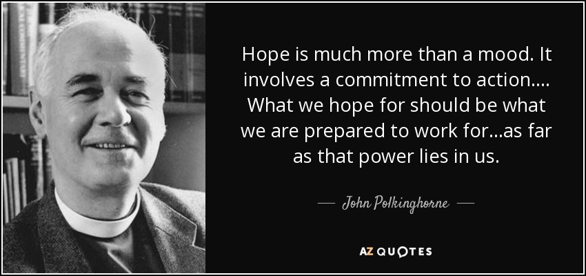 Hope is much more than a mood. It involves a commitment to action.... What we hope for should be what we are prepared to work for...as far as that power lies in us. - John Polkinghorne