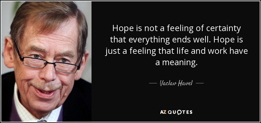 Hope is not a feeling of certainty that everything ends well. Hope is just a feeling that life and work have a meaning. - Vaclav Havel