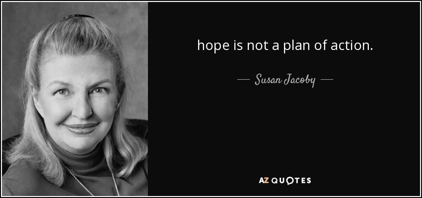 hope is not a plan of action. - Susan Jacoby