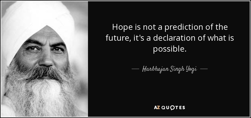 Hope is not a prediction of the future, it's a declaration of what is possible. - Harbhajan Singh Yogi
