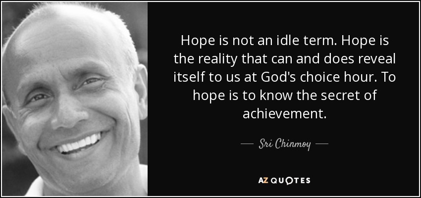 Hope is not an idle term. Hope is the reality that can and does reveal itself to us at God's choice hour. To hope is to know the secret of achievement. - Sri Chinmoy