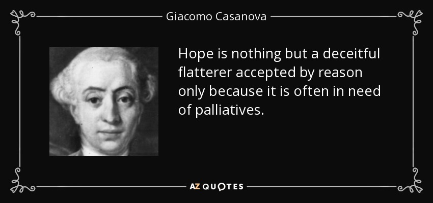 Hope is nothing but a deceitful flatterer accepted by reason only because it is often in need of palliatives. - Giacomo Casanova