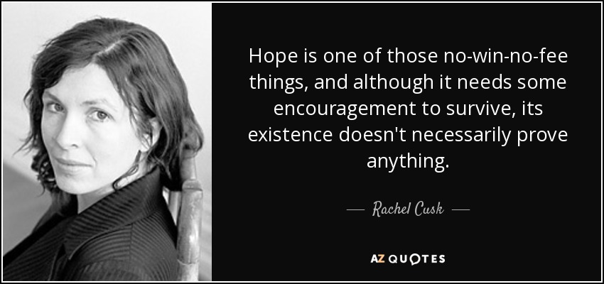 Hope is one of those no-win-no-fee things, and although it needs some encouragement to survive, its existence doesn't necessarily prove anything. - Rachel Cusk