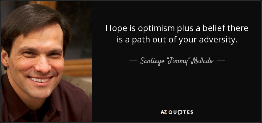Hope is optimism plus a belief there is a path out of your adversity. - Santiago 