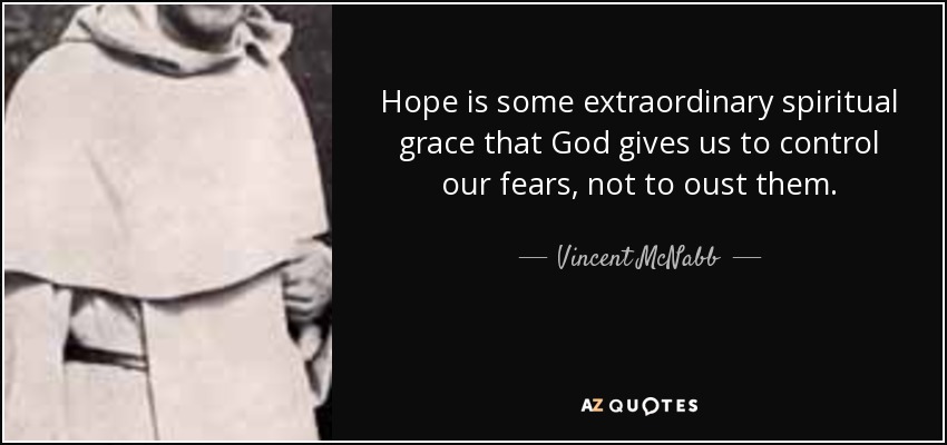 Hope is some extraordinary spiritual grace that God gives us to control our fears, not to oust them. - Vincent McNabb