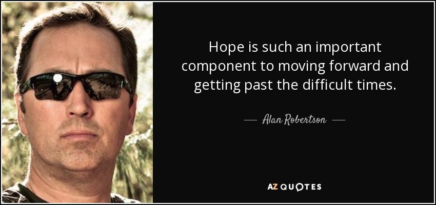 Hope is such an important component to moving forward and getting past the difficult times. - Alan Robertson