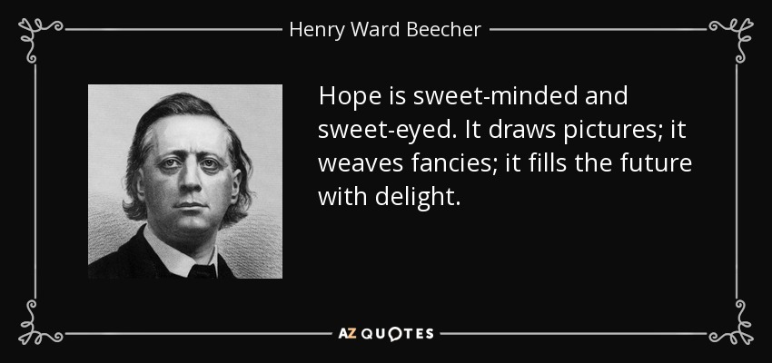 Hope is sweet-minded and sweet-eyed. It draws pictures; it weaves fancies; it fills the future with delight. - Henry Ward Beecher