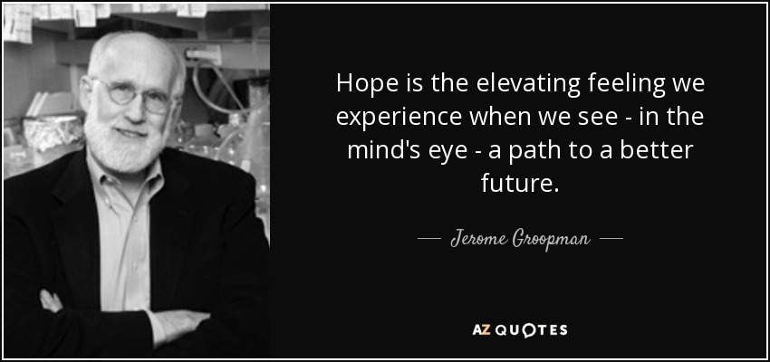 Hope is the elevating feeling we experience when we see - in the mind's eye - a path to a better future. - Jerome Groopman
