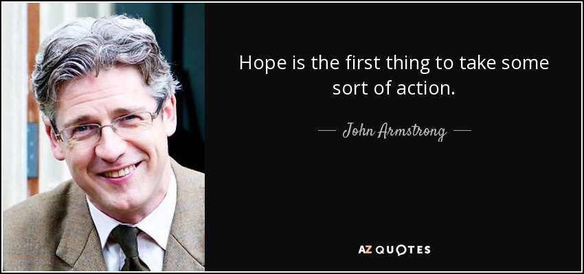 Hope is the first thing to take some sort of action. - John Armstrong